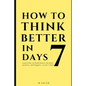 How to Think Better in 7 Days: Learn How to Think Better, Be Happier and More Positive, in Just 7 Days - Paperback