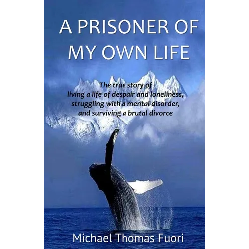 A Prisoner of My Own Life: The True Story of Living a Life of Despair and Loneliness, Struggling with a Mental Disorder, Surviving a Brutal Divorce - Paperback