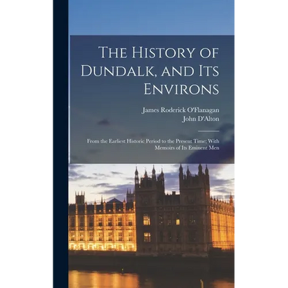 The History of Dundalk, and Its Environs: From the Earliest Historic Period to the Present Time; With Memoirs of Its Eminent Men - Hardcover