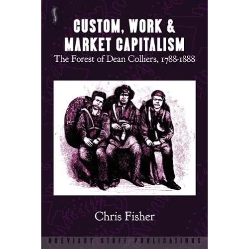 Custom, Work & Market Capitalism: The Forest of Dean Colliers, 1788-1888 - Paperback