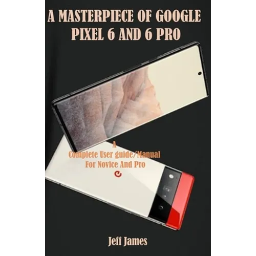 A Masterpiece of Google Pixel 6 and 6 Pro: A Complete Userguide/Manual for Novice and Pro - Paperback
