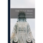 The Holy Mass: The Sacrifice for the Living and the Dead - Hardcover