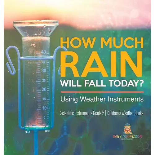How Much Rain Will Fall Today? Using Weather Instruments Scientific Instruments Grade 5 Children's Weather Books - Hardcover