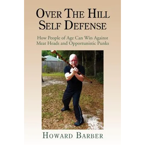 Over the Hill Self Defense: How People of Age Can Win Against Meat Heads and Opportunistic Punks - Paperback
