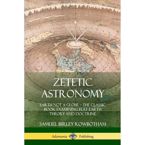 Zetetic Astronomy: Earth Not a Globe - The Classic Book Examining Flat Earth Theory and Doctrine - Paperback