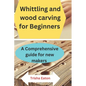Whittling and wood carving for Beginners: A Comprehensive guide for new makers - Paperback