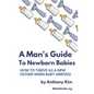 A Man's Guide to Newborn Babies: How To Thrive As A New Father When Baby Arrives! - Paperback