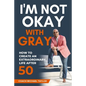 I'm Not Okay With Gray: How To Create An Extraordinary Life After 50 - Paperback