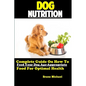 Dog Nutrition: Complete Guide On How To Feed Your Dog Age Appropriate Food For Optimal Health - Paperback