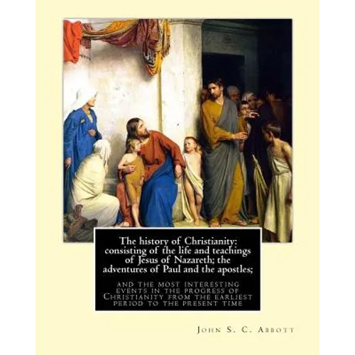 The history of Christianity: consisting of the life and teachings of Jesus of Nazareth; the adventures of Paul and the apostles; and the most inter - Paperback