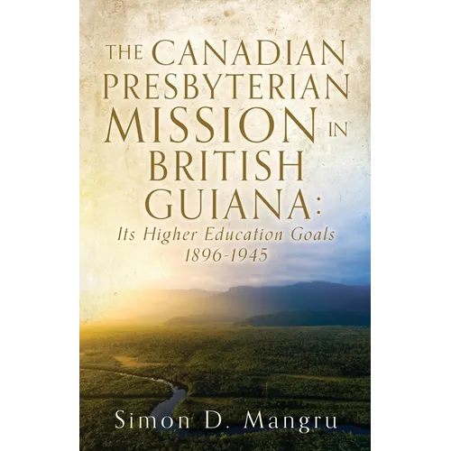 The Canadian Presbyterian Mission in British Guiana: Its Higher Education Goals 1896-1945 - Paperback
