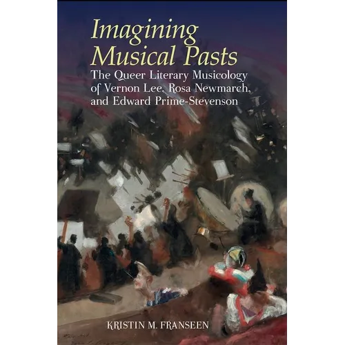 Imagining Musical Pasts: The Queer Literary Musicology of Vernon Lee, Rosa Newmarch, and Edward Prime-Stevenson - Hardcover