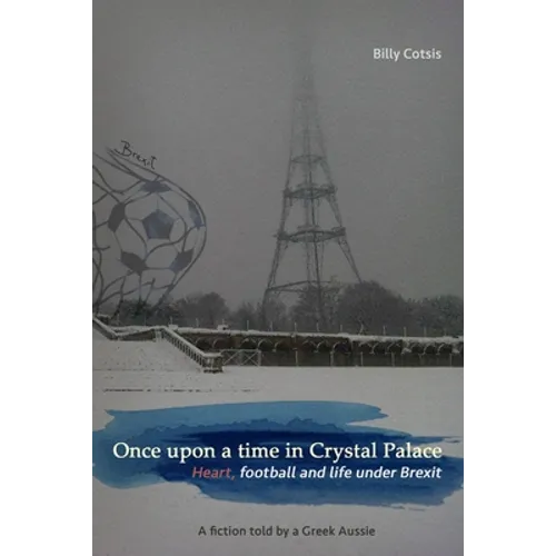 Once upon a time in Crystal Palace, Heart, football and life under Brexit: a fiction told by a Greek Aussie: Brexit fiction - Paperback