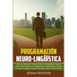 Programación Neuro-Lingüística: Leer a Las Personas y Pensar Positiva y Exitosamente Usando la PNL para Acabar con la Negatividad, Procrastinación, Mi - Paperback