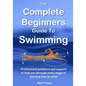 The Complete Beginners Guide To Swimming: Professional guidance and support to help you through every stage of learning how to swim - Paperback