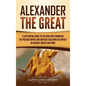 Alexander the Great: A Captivating Guide to the King Who Conquered the Persian Empire and Babylon, Including His Impact on Ancient Greece and Rome - Hardcover