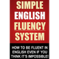 Simple English Fluency System: How To Be Fluent In English Even If You Think It's Impossible! - Paperback