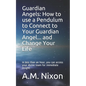 Guardian Angels: How to use a Pendulum to Connect to Your Guardian Angel ... and Change Your Life: In less than an hour, you can access - Paperback
