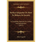 Perfect Etiquette Or How To Behave In Society: A Complete Manual For Ladies And Gentlemen (1877) - Paperback