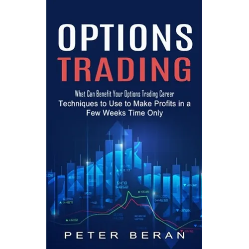 Options Trading: What Can Benefit Your Options Trading Career (Techniques to Use to Make Profits in a Few Weeks Time Only) - Paperback