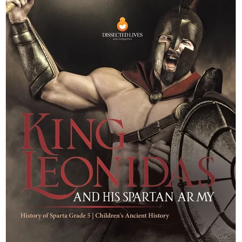 King Leonidas and His Spartan Army History of Sparta Grade 5 Children's Ancient History - Hardcover
