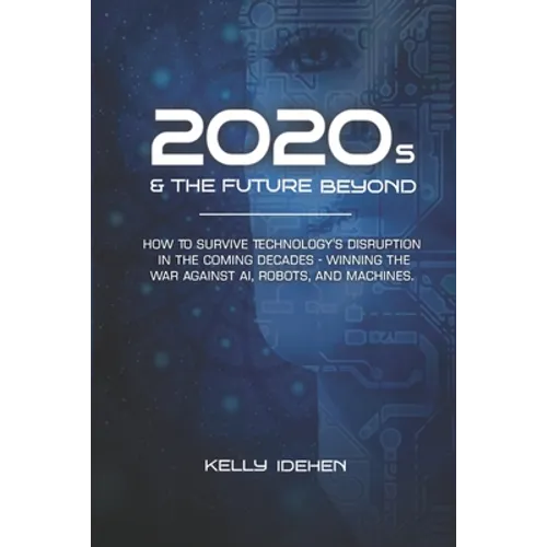 2020s & THE FUTURE BEYOND: How To Survive Technology's Disruption in the Coming Decades - Winning the War Against AI, Robots, and Machines. - Paperback