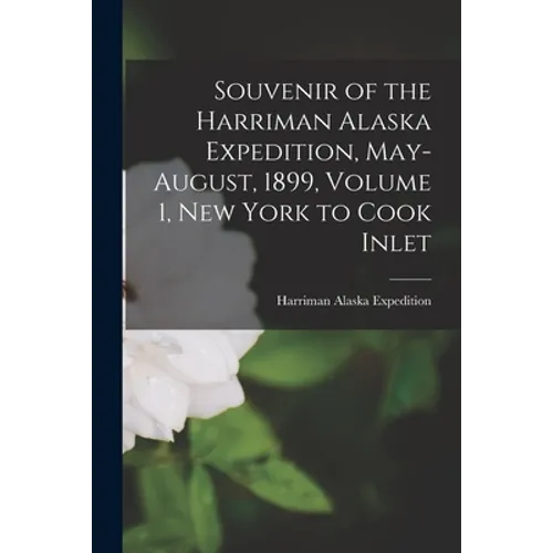Souvenir of the Harriman Alaska Expedition, May-August, 1899, Volume 1, New York to Cook Inlet - Paperback