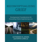 Reconceptualizing Grief: Developmental Considerations for Counseling Clients Experiencing Loss - Hardcover