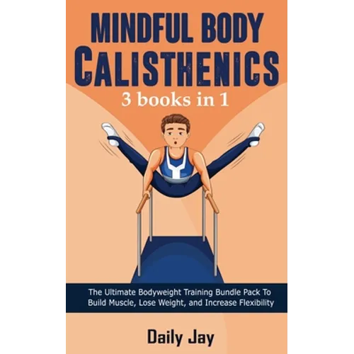 Mindful Body Calisthenics: The Ultimate Bodyweight Training Bundle Pack To Build Muscle, Lose Weight, and Increase Flexibility 3 Books In 1 - Paperback