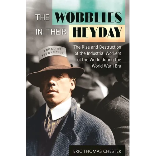 The Wobblies in Their Heyday: The Rise and Destruction of the Industrial Workers of the World during the World War I Era - Hardcover