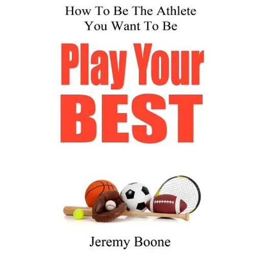 Play Your Best: How To Be The Athlete You Want To Be - Paperback