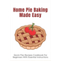 Home Pie Baking Made Easy: Quick Pies Recipes Cookbook For Beginners With Essential Instructions: How To Bake Desserts Pies - Paperback