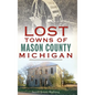 Lost Towns of Mason County, Michigan - Hardcover