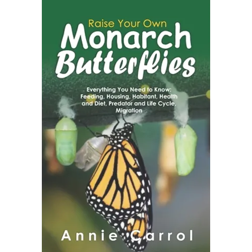 Raise Your Own Monarch Butterflies: Everything You Need to Know: Feeding, Housing, Habitant, Health and Diet, Predator and Life Cycle, Migration - Paperback