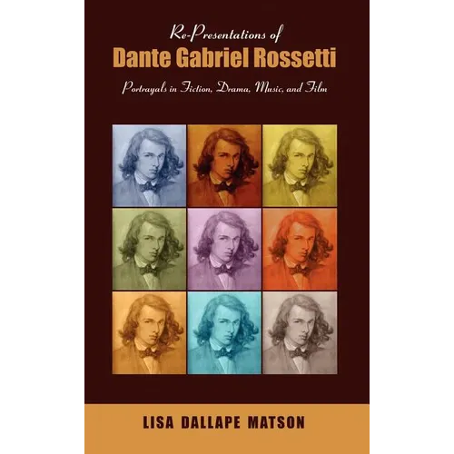 Re-Presentations of Dante Gabriel Rossetti: Portrayals in Fiction, Drama, Music, and Film - Hardcover