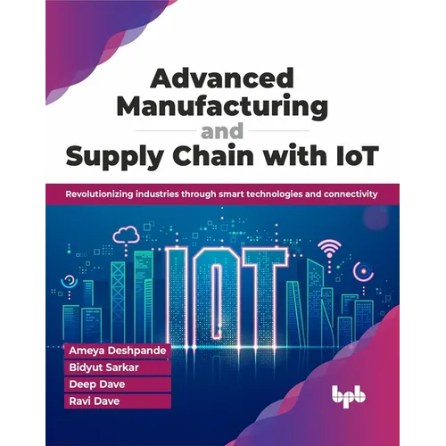 Advanced Manufacturing and Supply Chain with Iot: Revolutionizing Industries Through Smart Technologies and Connectivity - Paperback