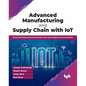 Advanced Manufacturing and Supply Chain with Iot: Revolutionizing Industries Through Smart Technologies and Connectivity - Paperback
