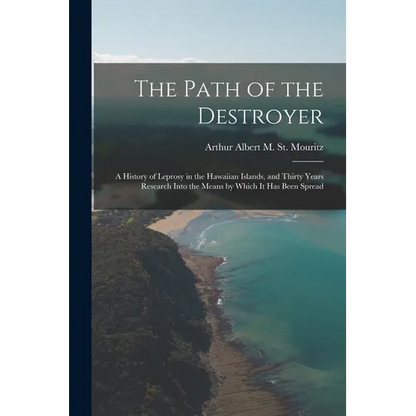 The Path of the Destroyer: A History of Leprosy in the Hawaiian Islands, and Thirty Years Research Into the Means by Which It Has Been Spread - Paperback