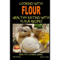 Cooking with Flour - Healthy Eating with Flour Recipes - Paperback