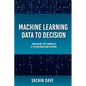 Machine Learning Data To Decision: Unlocking the Power of AI in Business and Beyond - Paperback