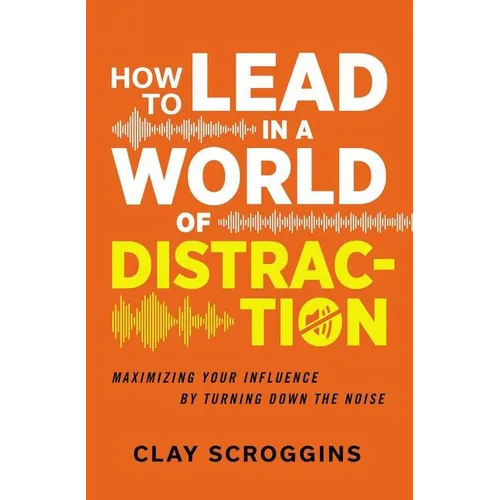 How to Lead in a World of Distraction: Four Simple Habits for Turning Down the Noise - Paperback