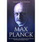Max Planck: The Life and Legacy of the Influential German Physicist Who Pioneered Quantum Theory - Paperback