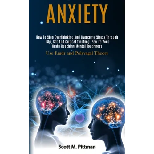 Anxiety: How to Stop Overthinking and Overcome Stress Through Nlp, Cbt and Critical Thinking. Rewire Your Brain Reaching Mental - Paperback