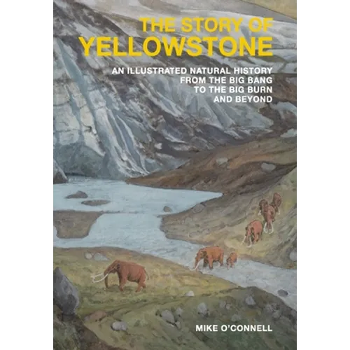 The Story of Yellowstone: An Illustrated Natural History from the Big Bang to the Big Burn and Beyond - Hardcover