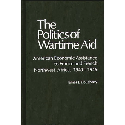 The Politics of Wartime Aid: American Economic Assistance to France and French Northwest Africa, 1940-1946 - Hardcover