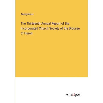 The Thirteenth Annual Report of the Incorporated Church Society of the Diocese of Huron - Paperback