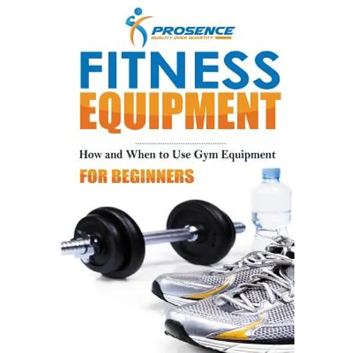 Fitness Equipment for Beginners: How and When to use gym equipment - Paperback