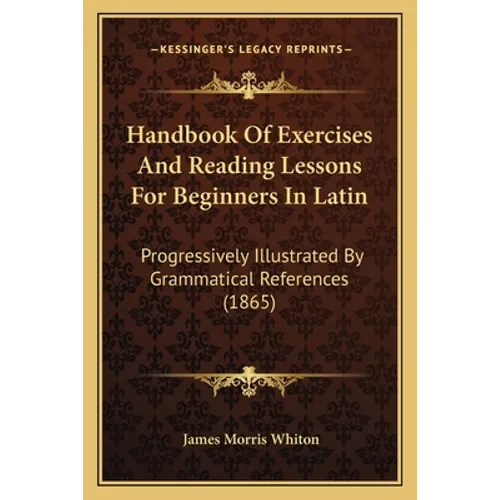 Handbook Of Exercises And Reading Lessons For Beginners In Latin: Progressively Illustrated By Grammatical References (1865) - Paperback