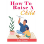 How to Raise a Child: The Journey from Living a Single Life, Dating, Getting Married to Starting a Family - Paperback