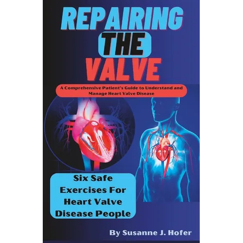 Repairing The Valve: A Comprehensive Patient's Guide to Understand and Manage Heart Valve Disease - Paperback